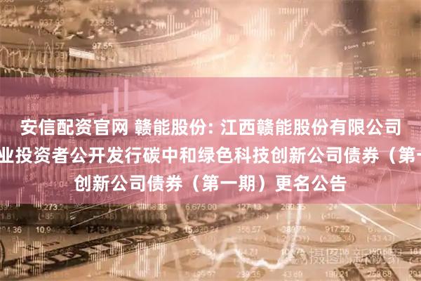 安信配资官网 赣能股份: 江西赣能股份有限公司2025年面向专业投资者公开发行碳中和绿色科技创新公司债券（第一期）更名公告