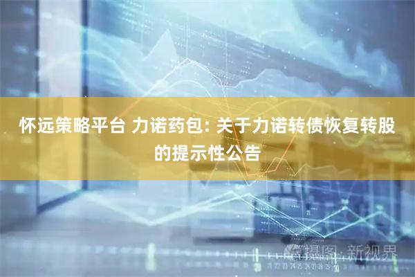 怀远策略平台 力诺药包: 关于力诺转债恢复转股的提示性公告