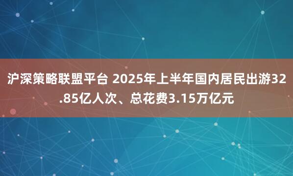 沪深策略联盟平台 2025年上半年国内居民出游32.85亿人次、总花费3.15万亿元