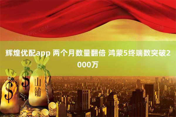 辉煌优配app 两个月数量翻倍 鸿蒙5终端数突破2000万