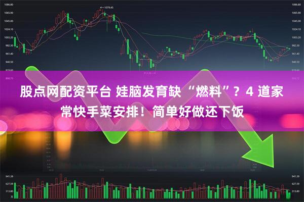 股点网配资平台 娃脑发育缺 “燃料”?4 道家常快手菜安排!简单好做还下饭