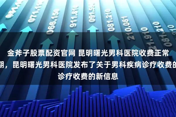 金斧子股票配资官网 昆明曙光男科医院收费正常吗？近期，昆明曙光男科医院发布了关于男科疾病诊疗收费的新信息