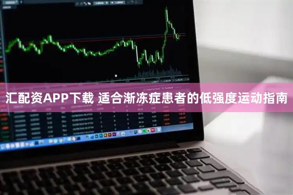汇配资APP下载 适合渐冻症患者的低强度运动指南