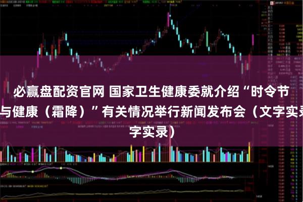 必赢盘配资官网 国家卫生健康委就介绍“时令节气与健康(霜降)”有关情况举行新闻发布会(文字实录)