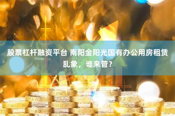股票杠杆融资平台 南阳金阳光国有办公用房租赁乱象，谁来管？