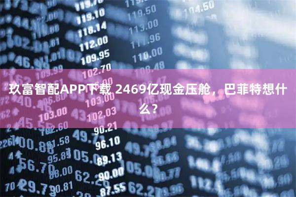 玖富智配APP下载 2469亿现金压舱，巴菲特想什么？