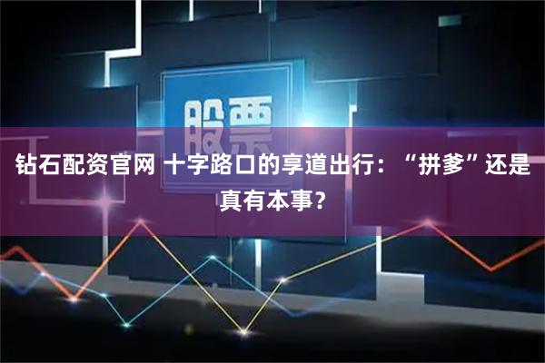 钻石配资官网 十字路口的享道出行：“拼爹”还是真有本事？