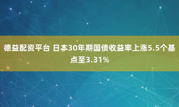 德益配资平台 日本30年期国债收益率上涨5.5个基点至3.31%