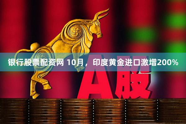 银行股票配资网 10月,印度黄金进口激增200%