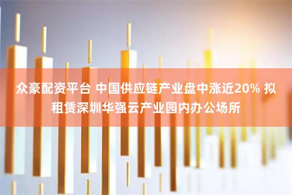 众豪配资平台 中国供应链产业盘中涨近20% 拟租赁深圳华强云产业园内办公场所
