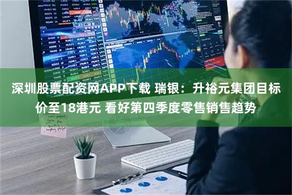 深圳股票配资网APP下载 瑞银：升裕元集团目标价至18港元 看好第四季度零售销售趋势