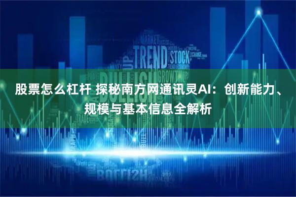 股票怎么杠杆 探秘南方网通讯灵AI：创新能力、规模与基本信息全解析