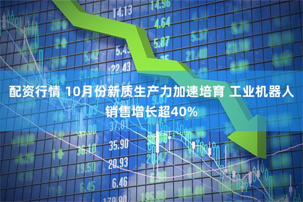 配资行情 10月份新质生产力加速培育 工业机器人销售增长超40%