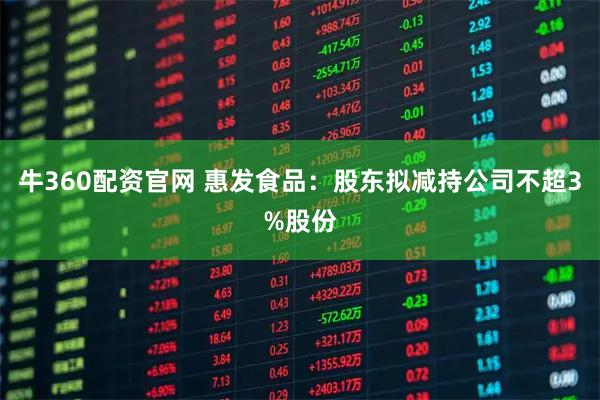牛360配资官网 惠发食品：股东拟减持公司不超3%股份