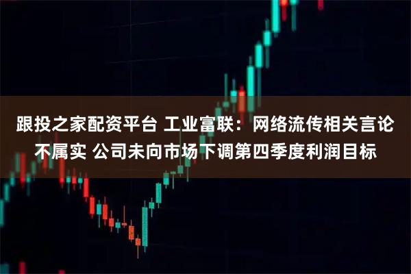 跟投之家配资平台 工业富联：网络流传相关言论不属实 公司未向市场下调第四季度利润目标