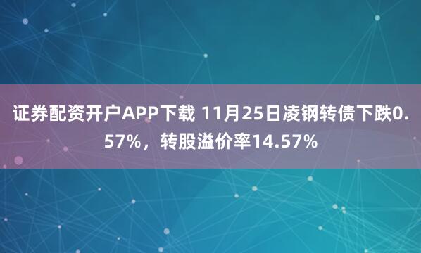 证券配资开户APP下载 11月25日凌钢转债下跌0.57%，转股溢价率14.57%