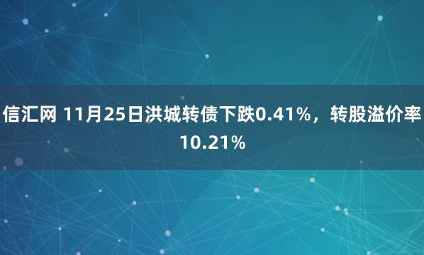 信汇网 11月25日洪城转债下跌0.41%，转股溢价率10.21%
