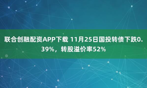 联合创融配资APP下载 11月25日国投转债下跌0.39%，转股溢价率52%