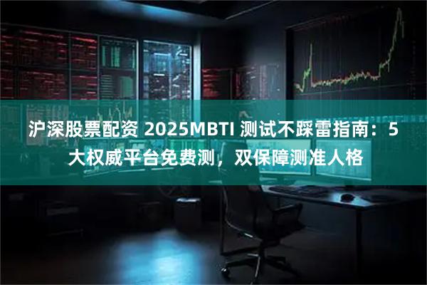 沪深股票配资 2025MBTI 测试不踩雷指南：5 大权威平台免费测，双保障测准人格