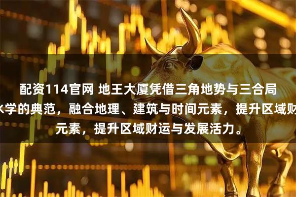 配资114官网 地王大厦凭借三角地势与三合局，成为深圳风水学的典范，融合地理、建筑与时间元素，提升区域财运与发展活力。