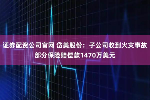 证券配资公司官网 岱美股份：子公司收到火灾事故部分保险赔偿款1470万美元