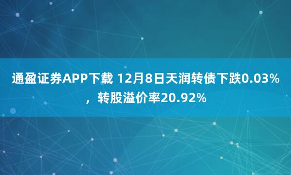 通盈证券APP下载 12月8日天润转债下跌0.03%,转股溢价率20.92%