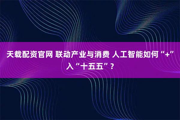 天载配资官网 联动产业与消费 人工智能如何“+”入“十五五”?