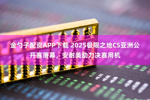 金勺子配资APP下载 2025极限之地CS亚洲公开赛落幕，安耐美助力决赛用机