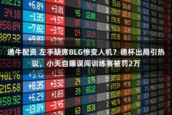 通牛配资 左手缺席BLG惨变人机？德杯出局引热议，小天自曝误闯训练赛被罚2万