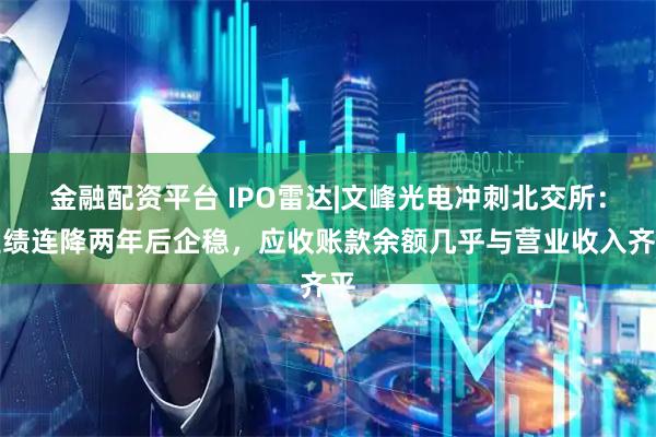 金融配资平台 IPO雷达|文峰光电冲刺北交所：业绩连降两年后企稳，应收账款余额几乎与营业收入齐平