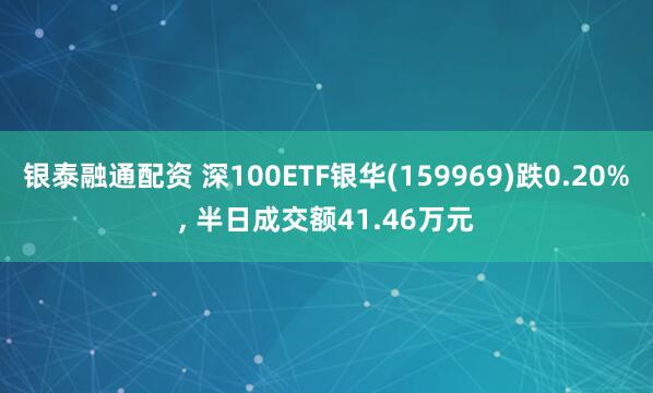 银泰融通配资 深100ETF银华(159969)跌0.20%, 半日成交额41.46万元