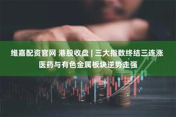 维嘉配资官网 港股收盘 | 三大指数终结三连涨 医药与有色金属板块逆势走强