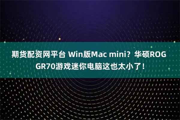 期货配资网平台 Win版Mac mini？华硕ROG GR70游戏迷你电脑这也太小了！