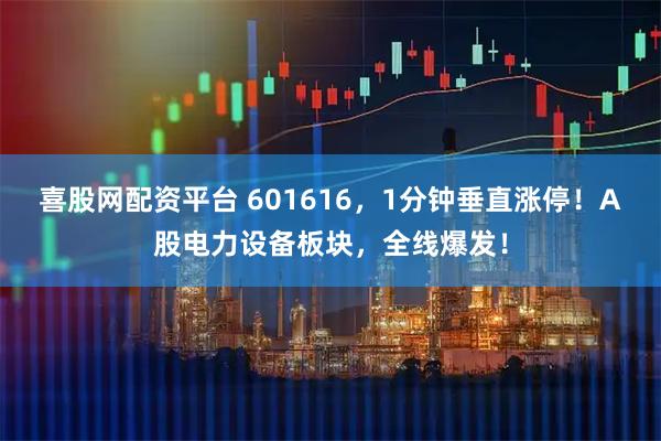 喜股网配资平台 601616，1分钟垂直涨停！A股电力设备板块，全线爆发！