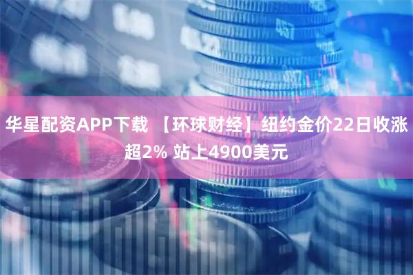 华星配资APP下载 【环球财经】纽约金价22日收涨超2% 站上4900美元