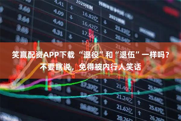 笑赢配资APP下载 “退役”和“退伍”一样吗？不要瞎说，免得被内行人笑话