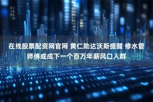 在线股票配资网官网 黄仁勋达沃斯提醒 修水管师傅或成下一个百万年薪风口人群