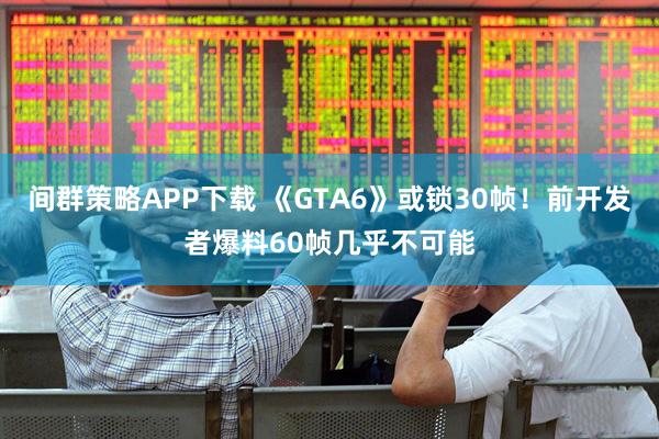 间群策略APP下载 《GTA6》或锁30帧!前开发者爆料60帧几乎不可能