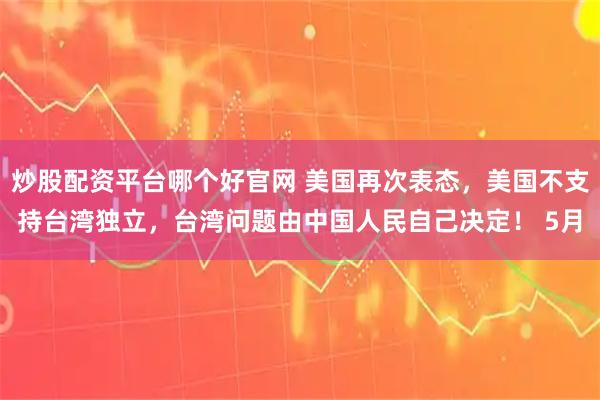 炒股配资平台哪个好官网 美国再次表态，美国不支持台湾独立，台湾问题由中国人民自己决定！ 5月
