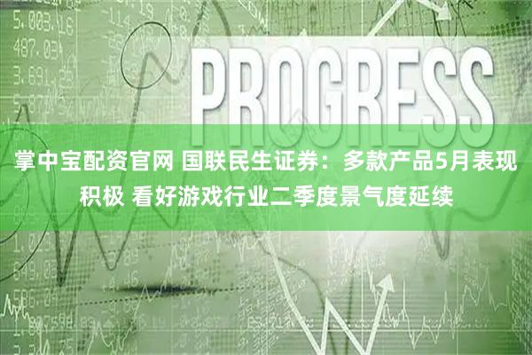 掌中宝配资官网 国联民生证券：多款产品5月表现积极 看好游戏行业二季度景气度延续