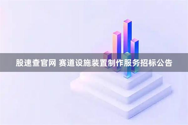 股速查官网 赛道设施装置制作服务招标公告